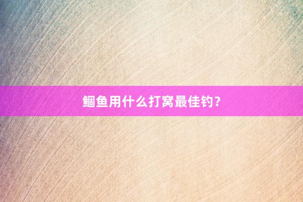 鲴鱼用什么打窝最佳钓？