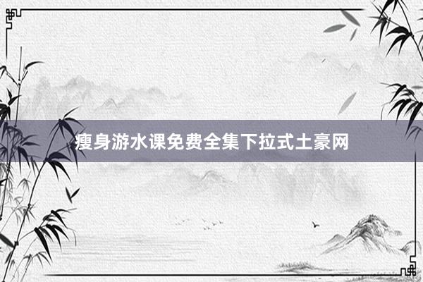 瘦身游水课免费全集下拉式土豪网