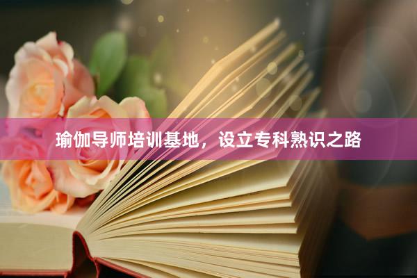 瑜伽导师培训基地,设立专科熟识之路